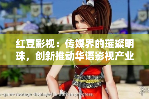 紅豆影視：傳媒界的璀璨明珠，創(chuàng)新推動華語影視產(chǎn)業(yè)發(fā)展