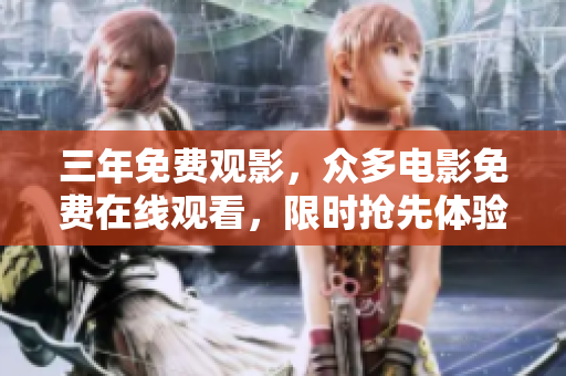 三年免費(fèi)觀影，眾多電影免費(fèi)在線觀看，限時(shí)搶先體驗(yàn)！
