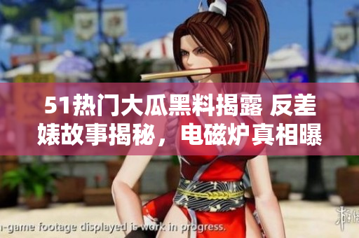 51熱門大瓜黑料揭露 反差婊故事揭秘，電磁爐真相曝光