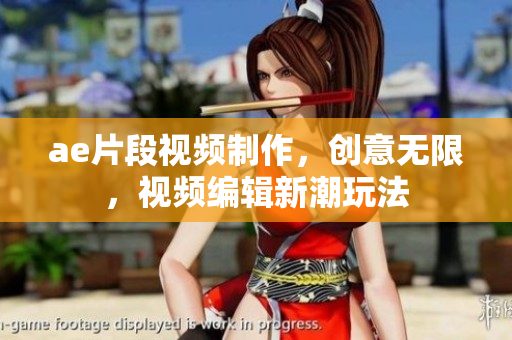 ae片段視頻制作，創(chuàng)意無限，視頻編輯新潮玩法