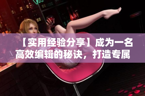 【實(shí)用經(jīng)驗(yàn)分享】成為一名高效編輯的秘訣，打造專屬優(yōu)質(zhì)文章