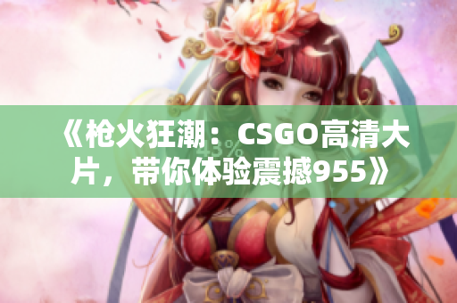 《槍火狂潮：CSGO高清大片，帶你體驗(yàn)震撼955》