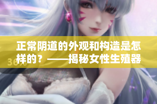 正常陰道的外觀和構(gòu)造是怎樣的？——揭秘女性生殖器官外形和組成