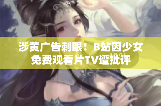 涉黃廣告刺眼！B站因少女免費(fèi)觀看片TV遭批評(píng)