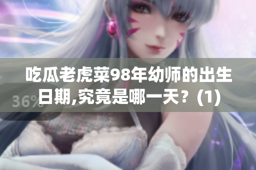 吃瓜老虎菜98年幼師的出生日期,究竟是哪一天？(1)