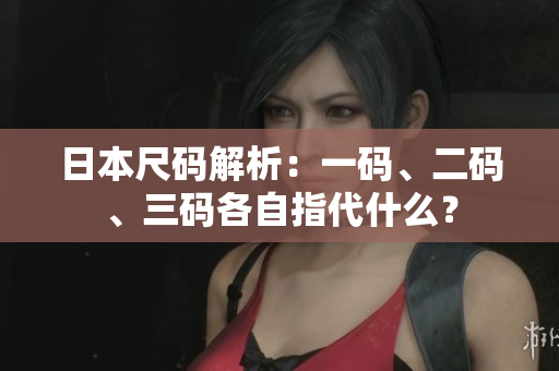 日本尺碼解析：一碼、二碼、三碼各自指代什么？