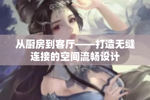 從廚房到客廳——打造無(wú)縫連接的空間流暢設(shè)計(jì)