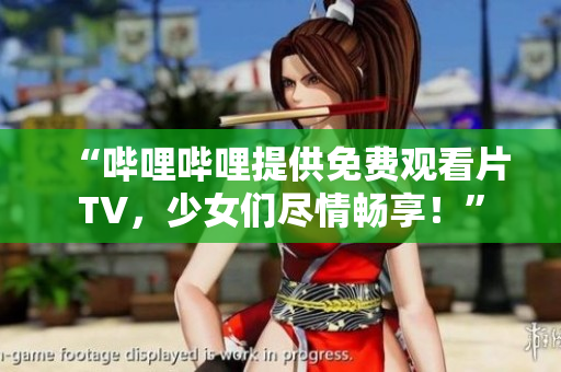 “嗶哩嗶哩提供免費觀看片TV，少女們盡情暢享！”