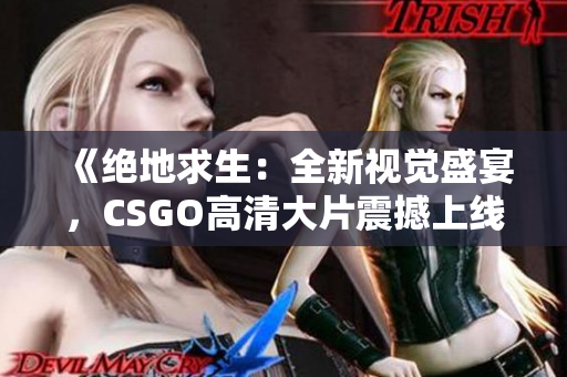 《絕地求生：全新視覺(jué)盛宴，CSGO高清大片震撼上線！》