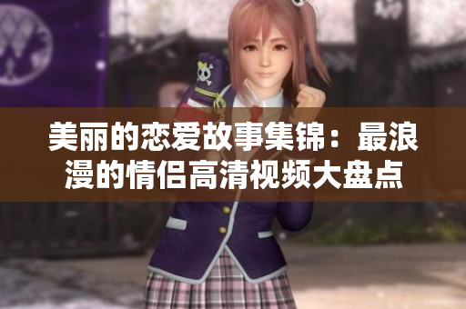 美麗的戀愛(ài)故事集錦：最浪漫的情侶高清視頻大盤(pán)點(diǎn)