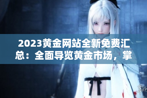 2023黃金網(wǎng)站全新免費(fèi)匯總：全面導(dǎo)覽黃金市場，掌握完整資源大全