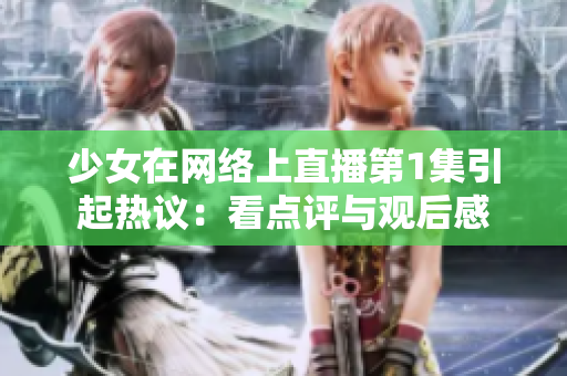 少女在網(wǎng)絡上直播第1集引起熱議：看點評與觀后感