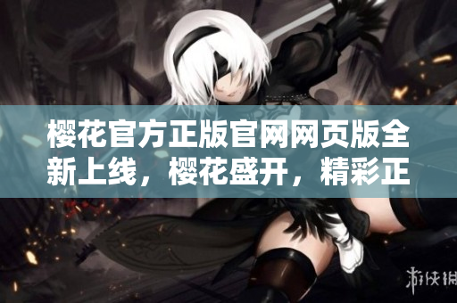 櫻花官方正版官網(wǎng)網(wǎng)頁(yè)版全新上線，櫻花盛開(kāi)，精彩正版等你來(lái)體驗(yàn)
