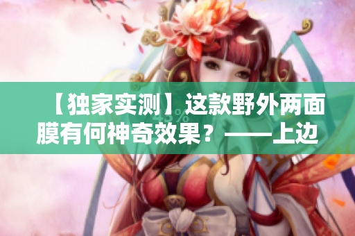 【獨家實測】這款野外兩面膜有何神奇效果？——上邊VS下邊，你選誰？