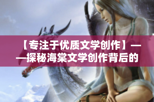 【專注于優(yōu)質(zhì)文學創(chuàng)作】——探秘海棠文學創(chuàng)作背后的故事