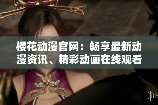 櫻花動(dòng)漫官網(wǎng)：暢享最新動(dòng)漫資訊、精彩動(dòng)畫(huà)在線觀看