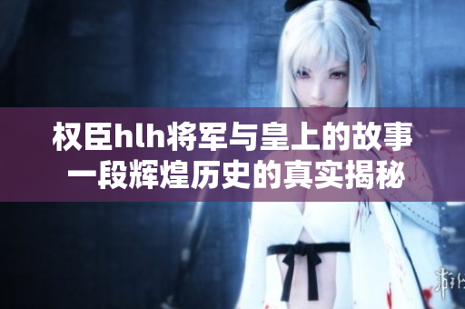 權(quán)臣hlh將軍與皇上的故事 一段輝煌歷史的真實(shí)揭秘
