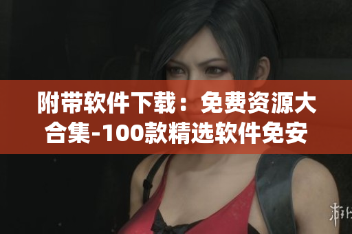 附帶軟件下載：免費(fèi)資源大合集-100款精選軟件免安裝完整版(1)