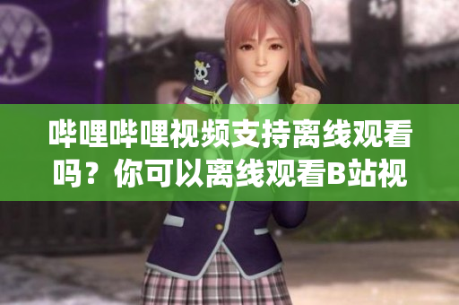 嗶哩嗶哩視頻支持離線觀看嗎？你可以離線觀看B站視頻嗎？(1)