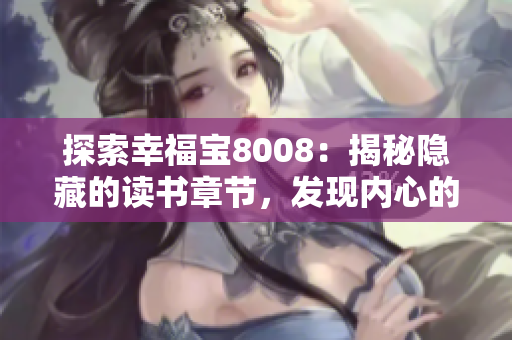 探索幸福寶8008：揭秘隱藏的讀書章節(jié)，發(fā)現(xiàn)內(nèi)心的寶藏
