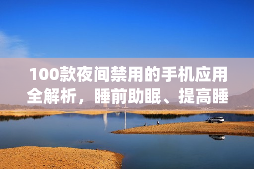 100款夜間禁用的手機(jī)應(yīng)用全解析，睡前助眠、提高睡眠質(zhì)量必備指南(1)