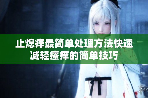 止熄癢最簡單處理方法快速減輕瘙癢的簡單技巧
