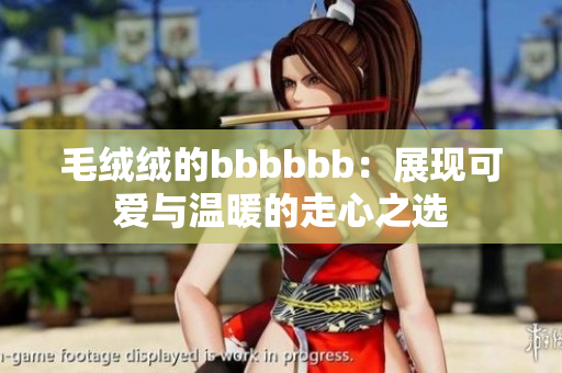 毛絨絨的bbbbbb：展現(xiàn)可愛(ài)與溫暖的走心之選