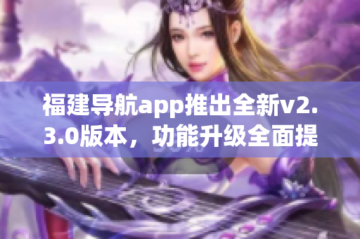 福建導(dǎo)航app推出全新v2.3.0版本，功能升級(jí)全面提升用戶體驗(yàn)(1)