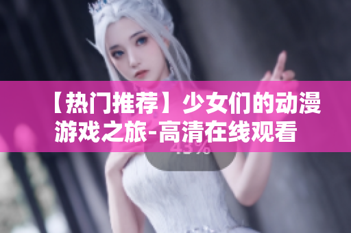 【熱門推薦】少女們的動漫游戲之旅-高清在線觀看