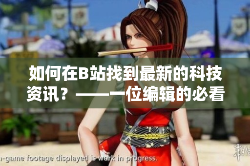 如何在B站找到最新的科技資訊？——一位編輯的必看指南