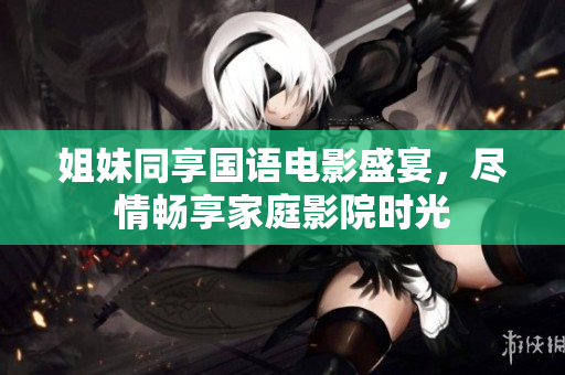 姐妹同享國(guó)語(yǔ)電影盛宴,盡情暢享家庭影院時(shí)光 姐妹同享國(guó)語(yǔ)電影盛宴,盡情暢享家庭影院時(shí)光