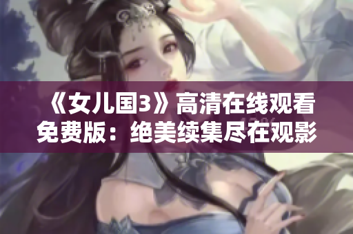 《女兒國(guó)3》高清在線觀看免費(fèi)版：絕美續(xù)集盡在觀影平臺(tái)