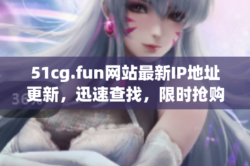 51cg.fun網(wǎng)站最新IP地址更新，迅速查找，限時搶購