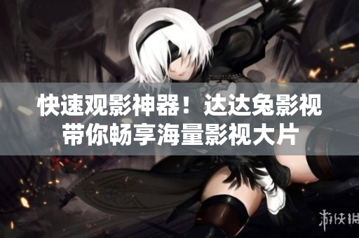 快速觀影神器！達(dá)達(dá)兔影視帶你暢享海量影視大片
