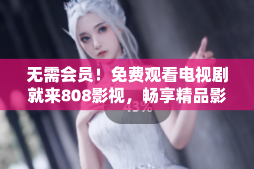 無需會(huì)員！免費(fèi)觀看電視劇就來808影視，暢享精品影視資源