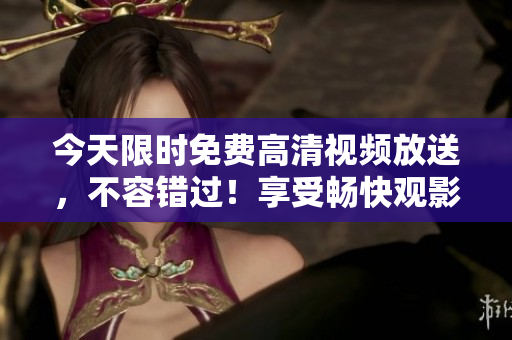 今天限時(shí)免費(fèi)高清視頻放送，不容錯(cuò)過(guò)！享受暢快觀影體驗(yàn)！