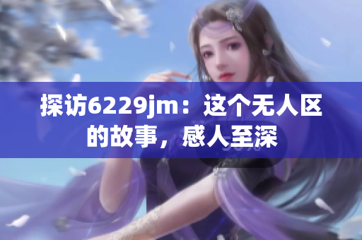 探訪6229jm：這個無人區(qū)的故事，感人至深