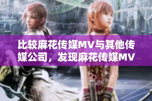 比較麻花傳媒MV與其他傳媒公司，發(fā)現(xiàn)麻花傳媒MV更具藝術(shù)品質(zhì)