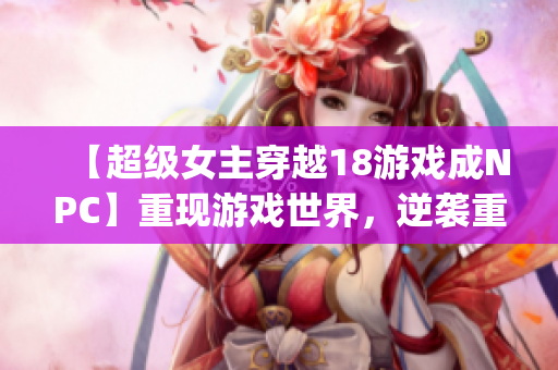 【超級(jí)女主穿越18游戲成NPC】重現(xiàn)游戲世界，逆襲重構(gòu)命運(yùn)！(1)