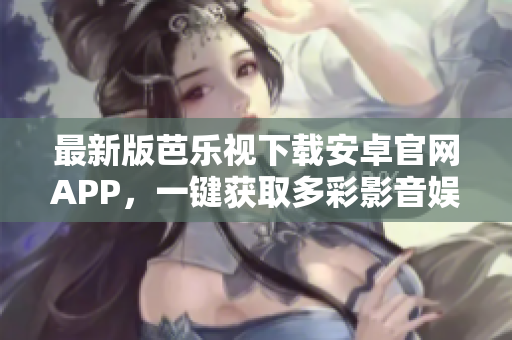 最新版芭樂(lè)視下載安卓官網(wǎng)APP，一鍵獲取多彩影音娛樂(lè)