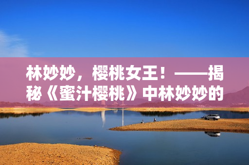 林妙妙，櫻桃女王！——揭秘《蜜汁櫻桃》中林妙妙的獨(dú)特性格特質(zhì)！