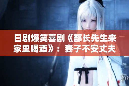 日劇爆笑喜劇《部長(zhǎng)先生來(lái)家里喝酒》：妻子不安丈夫歡樂(lè)開懷！