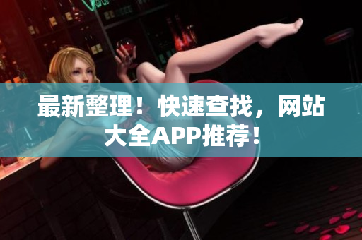 最新整理！快速查找，網(wǎng)站大全APP推薦！