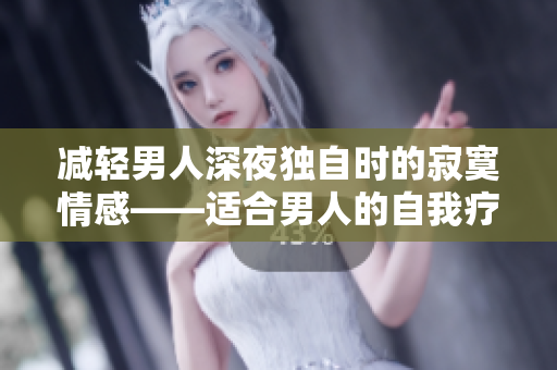 減輕男人深夜獨自時的寂寞情感——適合男人的自我療愈建議