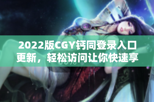 2022版CGY鈣同登錄入口更新，輕松訪問讓你快速享受便捷服務(wù)