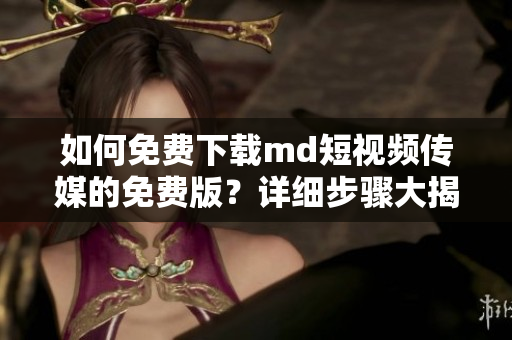 如何免費(fèi)下載md短視頻傳媒的免費(fèi)版？詳細(xì)步驟大揭秘！