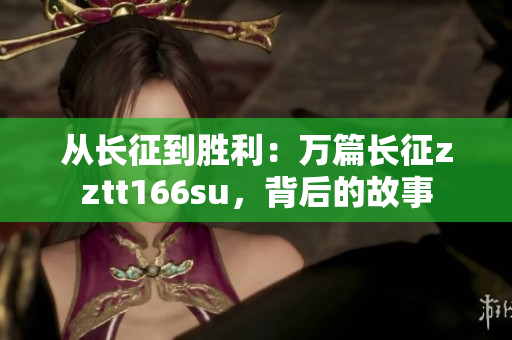 從長征到勝利：萬篇長征zztt166su，背后的故事