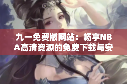 九一免費版網(wǎng)站：暢享NBA高清資源的免費下載與安裝