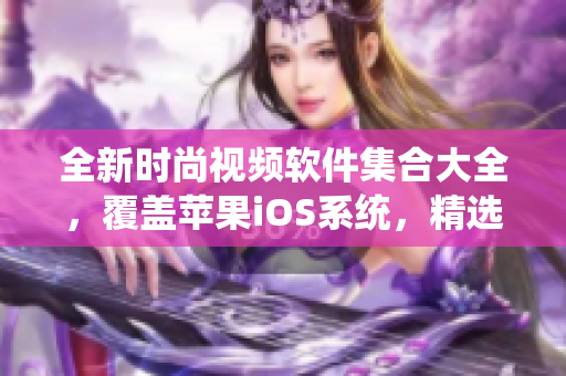 全新時(shí)尚視頻軟件集合大全，覆蓋蘋果iOS系統(tǒng)，精選優(yōu)質(zhì)資源，盡享創(chuàng)意無限可能