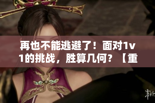 再也不能逃避了！面對(duì)1v1的挑戰(zhàn)，勝算幾何？【重磅預(yù)警】